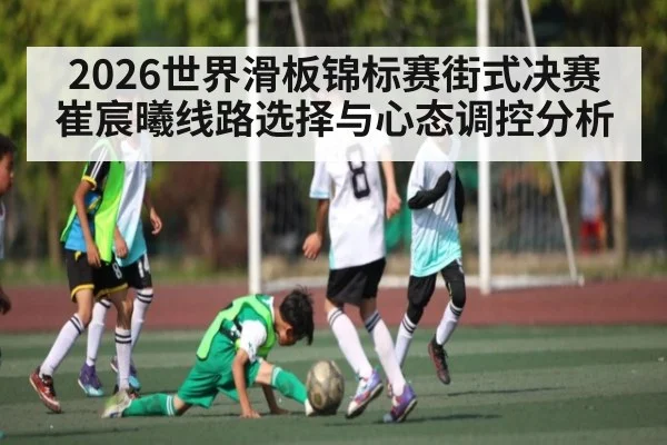 2026世界滑板锦标赛街式决赛崔宸曦线路选择与心态调控分析