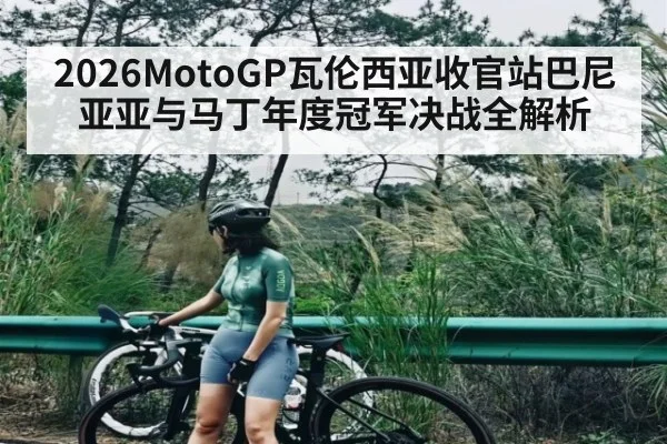 2026MotoGP瓦伦西亚收官站巴尼亚亚与马丁年度冠军决战全解析