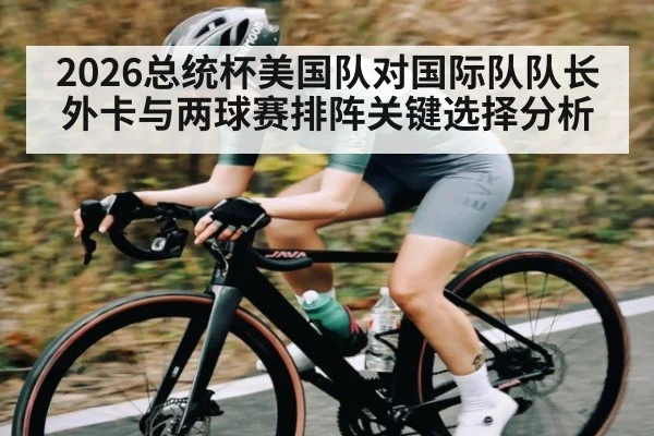 2026总统杯美国队对国际队队长外卡与两球赛排阵关键选择分析