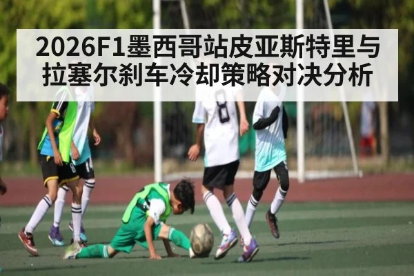 2026F1墨西哥站皮亚斯特里与拉塞尔刹车冷却策略对决分析